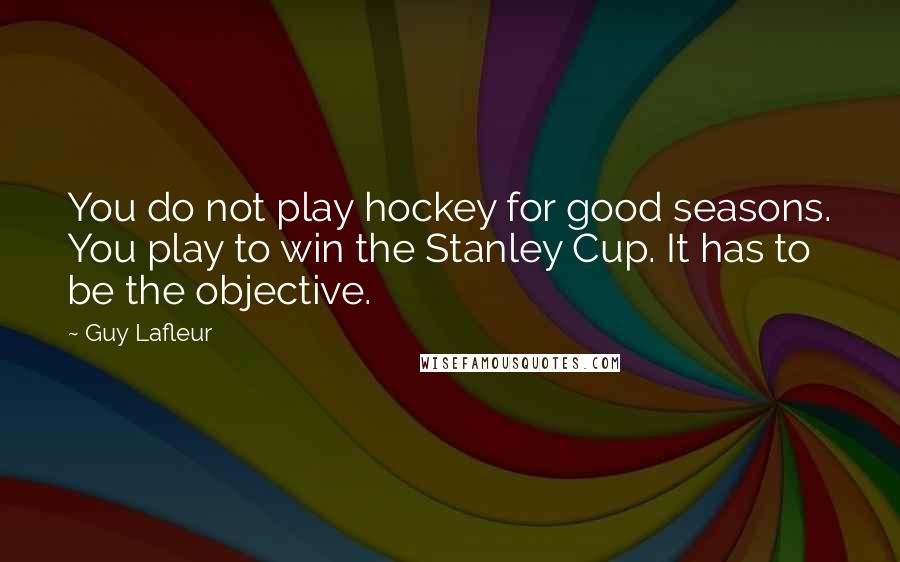 Guy Lafleur Quotes: You do not play hockey for good seasons. You play to win the Stanley Cup. It has to be the objective.