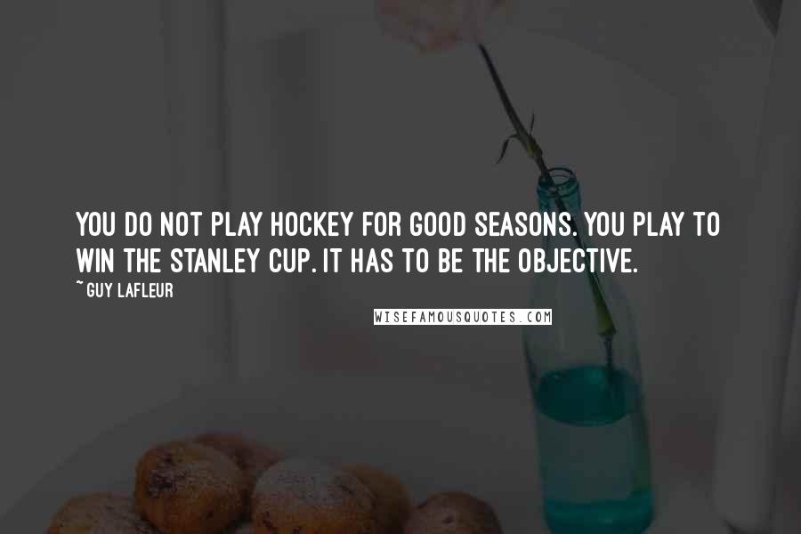 Guy Lafleur Quotes: You do not play hockey for good seasons. You play to win the Stanley Cup. It has to be the objective.