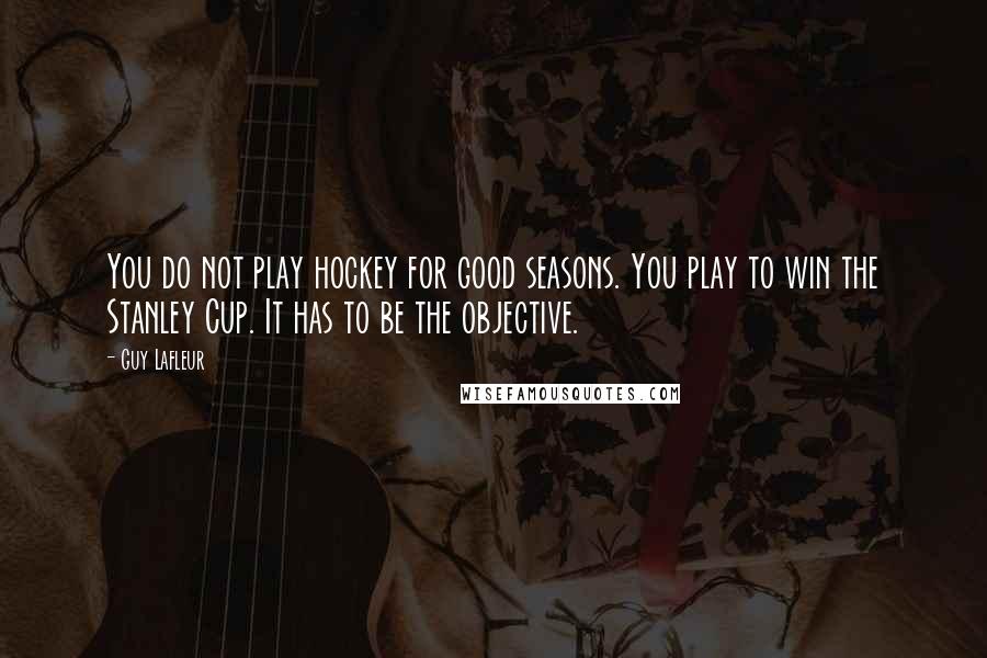 Guy Lafleur Quotes: You do not play hockey for good seasons. You play to win the Stanley Cup. It has to be the objective.