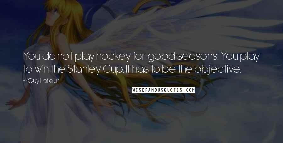 Guy Lafleur Quotes: You do not play hockey for good seasons. You play to win the Stanley Cup. It has to be the objective.