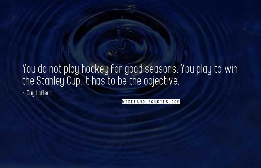 Guy Lafleur Quotes: You do not play hockey for good seasons. You play to win the Stanley Cup. It has to be the objective.