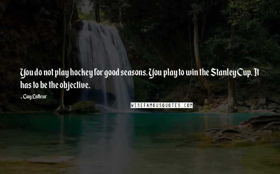 Guy Lafleur Quotes: You do not play hockey for good seasons. You play to win the Stanley Cup. It has to be the objective.