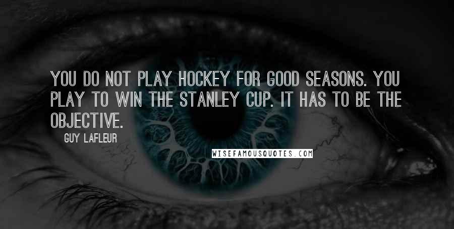 Guy Lafleur Quotes: You do not play hockey for good seasons. You play to win the Stanley Cup. It has to be the objective.