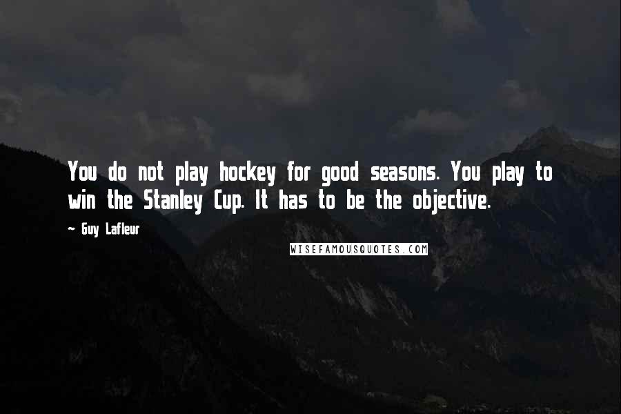 Guy Lafleur Quotes: You do not play hockey for good seasons. You play to win the Stanley Cup. It has to be the objective.