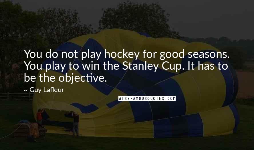 Guy Lafleur Quotes: You do not play hockey for good seasons. You play to win the Stanley Cup. It has to be the objective.