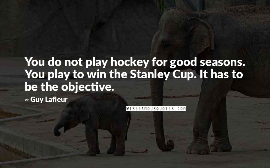 Guy Lafleur Quotes: You do not play hockey for good seasons. You play to win the Stanley Cup. It has to be the objective.