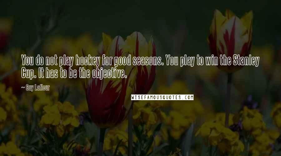Guy Lafleur Quotes: You do not play hockey for good seasons. You play to win the Stanley Cup. It has to be the objective.