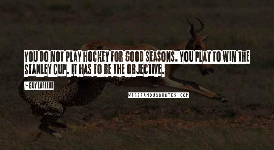 Guy Lafleur Quotes: You do not play hockey for good seasons. You play to win the Stanley Cup. It has to be the objective.