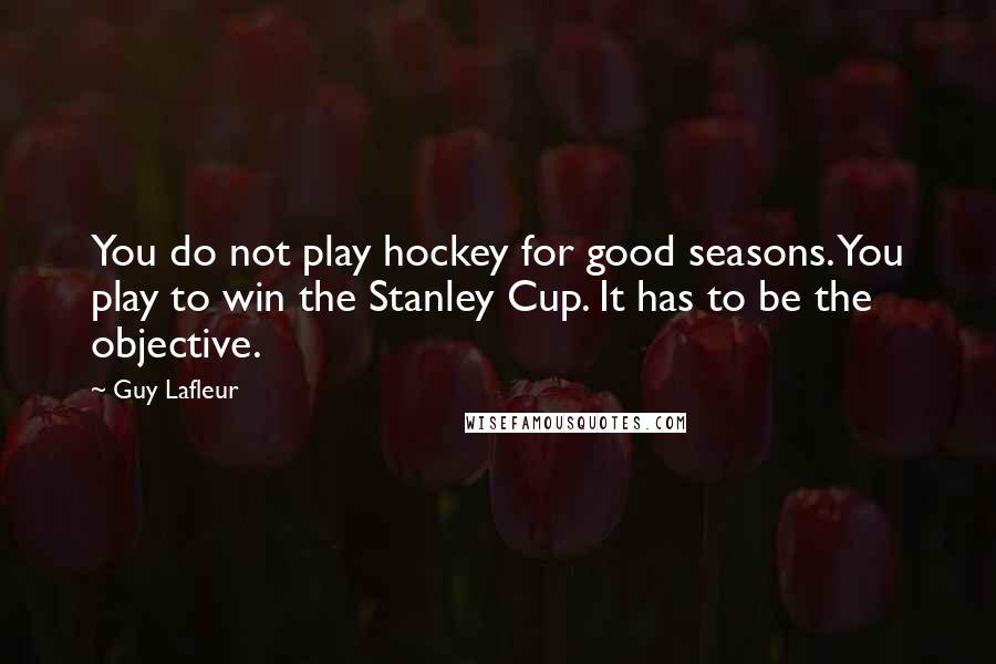 Guy Lafleur Quotes: You do not play hockey for good seasons. You play to win the Stanley Cup. It has to be the objective.