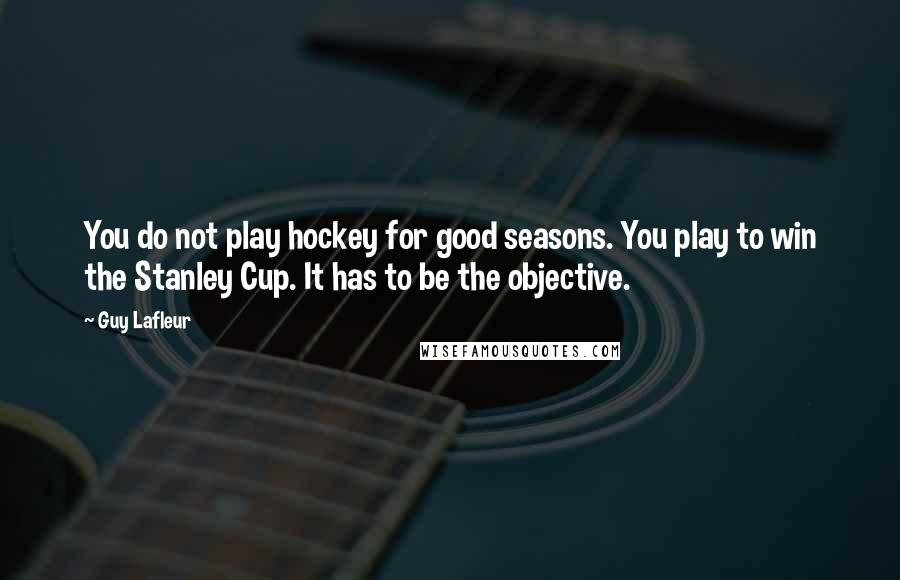 Guy Lafleur Quotes: You do not play hockey for good seasons. You play to win the Stanley Cup. It has to be the objective.