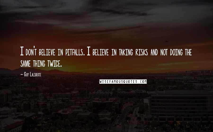 Guy Laliberte Quotes: I don't believe in pitfalls. I believe in taking risks and not doing the same thing twice.