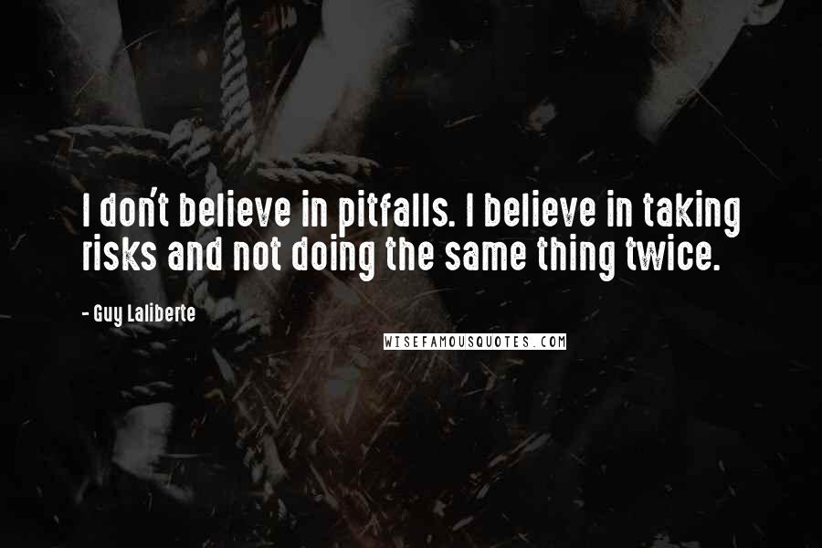 Guy Laliberte Quotes: I don't believe in pitfalls. I believe in taking risks and not doing the same thing twice.