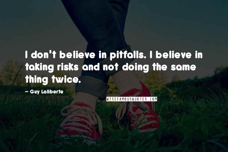 Guy Laliberte Quotes: I don't believe in pitfalls. I believe in taking risks and not doing the same thing twice.