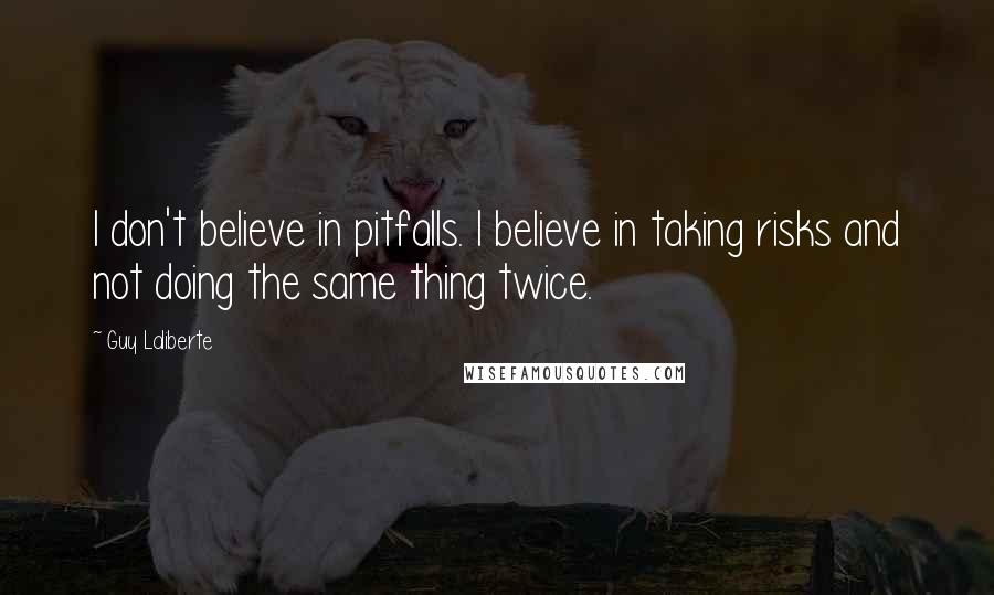 Guy Laliberte Quotes: I don't believe in pitfalls. I believe in taking risks and not doing the same thing twice.