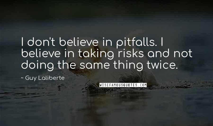 Guy Laliberte Quotes: I don't believe in pitfalls. I believe in taking risks and not doing the same thing twice.