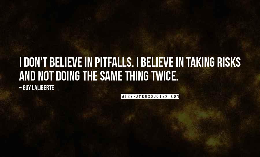 Guy Laliberte Quotes: I don't believe in pitfalls. I believe in taking risks and not doing the same thing twice.