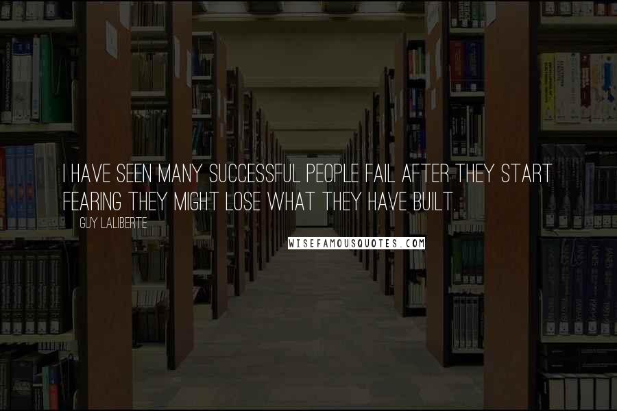 Guy Laliberte Quotes: I have seen many successful people fail after they start fearing they might lose what they have built.