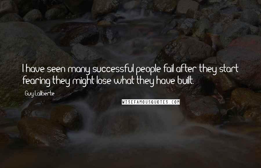Guy Laliberte Quotes: I have seen many successful people fail after they start fearing they might lose what they have built.