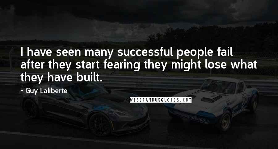 Guy Laliberte Quotes: I have seen many successful people fail after they start fearing they might lose what they have built.