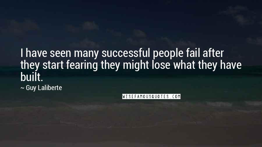 Guy Laliberte Quotes: I have seen many successful people fail after they start fearing they might lose what they have built.