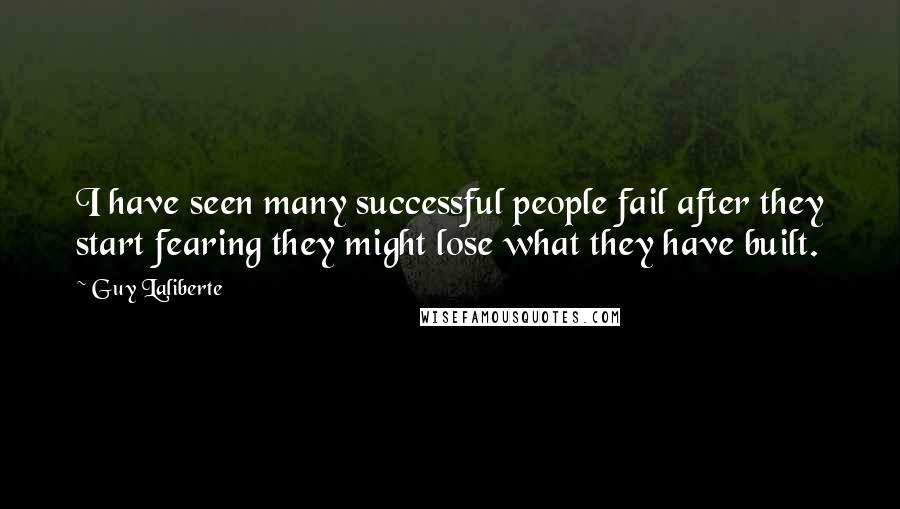 Guy Laliberte Quotes: I have seen many successful people fail after they start fearing they might lose what they have built.