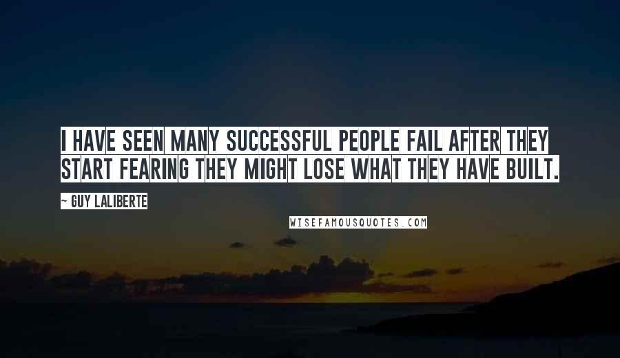 Guy Laliberte Quotes: I have seen many successful people fail after they start fearing they might lose what they have built.