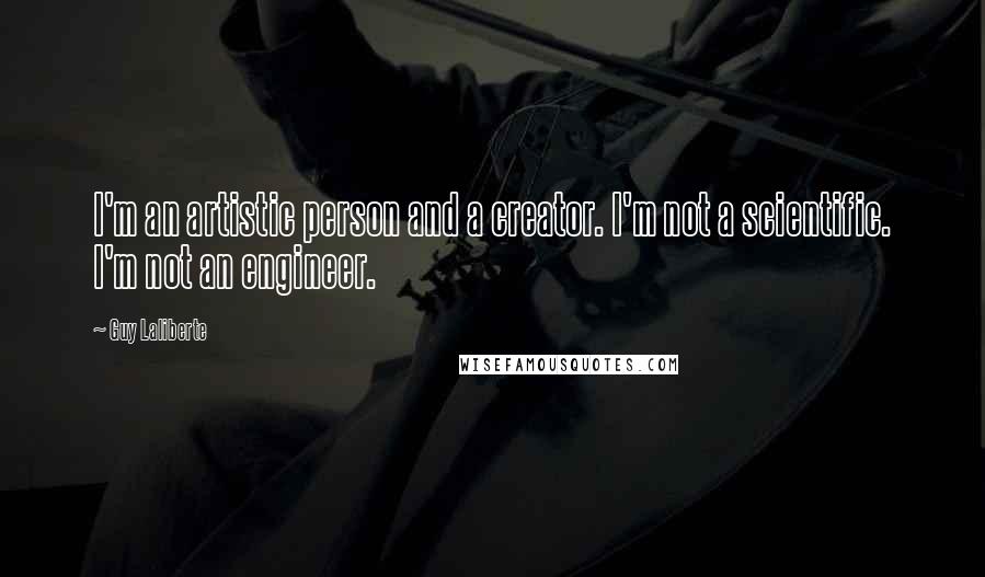 Guy Laliberte Quotes: I'm an artistic person and a creator. I'm not a scientific. I'm not an engineer.