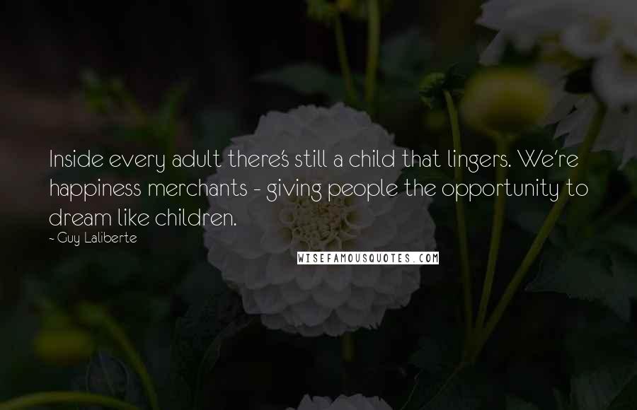 Guy Laliberte Quotes: Inside every adult there's still a child that lingers. We're happiness merchants - giving people the opportunity to dream like children.