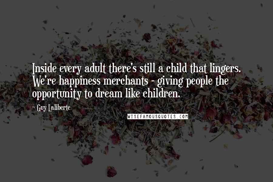 Guy Laliberte Quotes: Inside every adult there's still a child that lingers. We're happiness merchants - giving people the opportunity to dream like children.