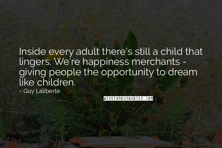 Guy Laliberte Quotes: Inside every adult there's still a child that lingers. We're happiness merchants - giving people the opportunity to dream like children.