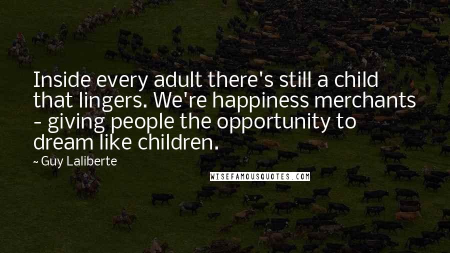 Guy Laliberte Quotes: Inside every adult there's still a child that lingers. We're happiness merchants - giving people the opportunity to dream like children.