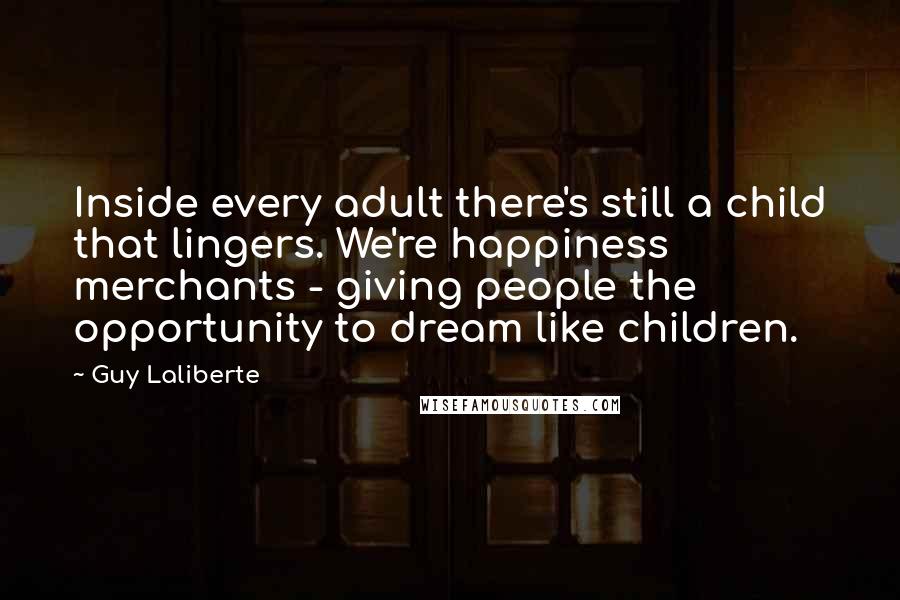 Guy Laliberte Quotes: Inside every adult there's still a child that lingers. We're happiness merchants - giving people the opportunity to dream like children.