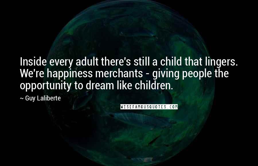 Guy Laliberte Quotes: Inside every adult there's still a child that lingers. We're happiness merchants - giving people the opportunity to dream like children.