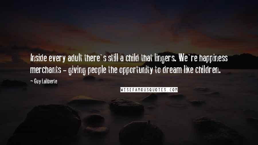 Guy Laliberte Quotes: Inside every adult there's still a child that lingers. We're happiness merchants - giving people the opportunity to dream like children.