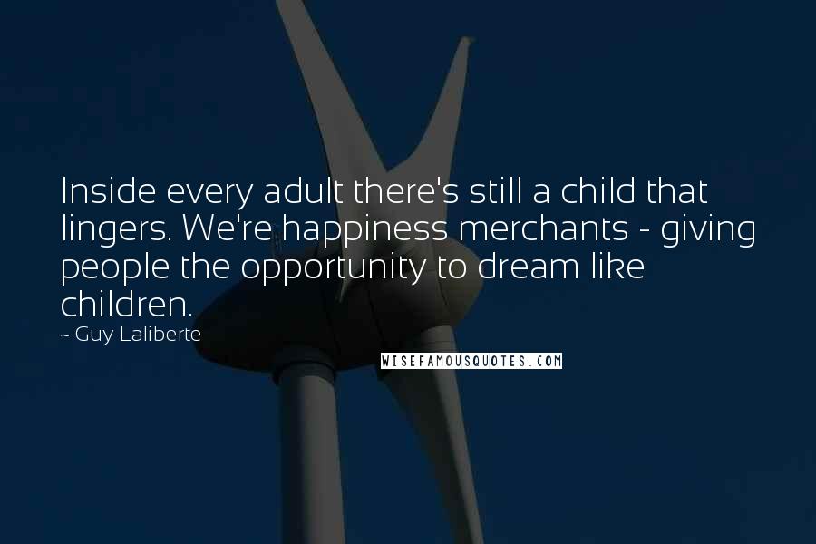 Guy Laliberte Quotes: Inside every adult there's still a child that lingers. We're happiness merchants - giving people the opportunity to dream like children.