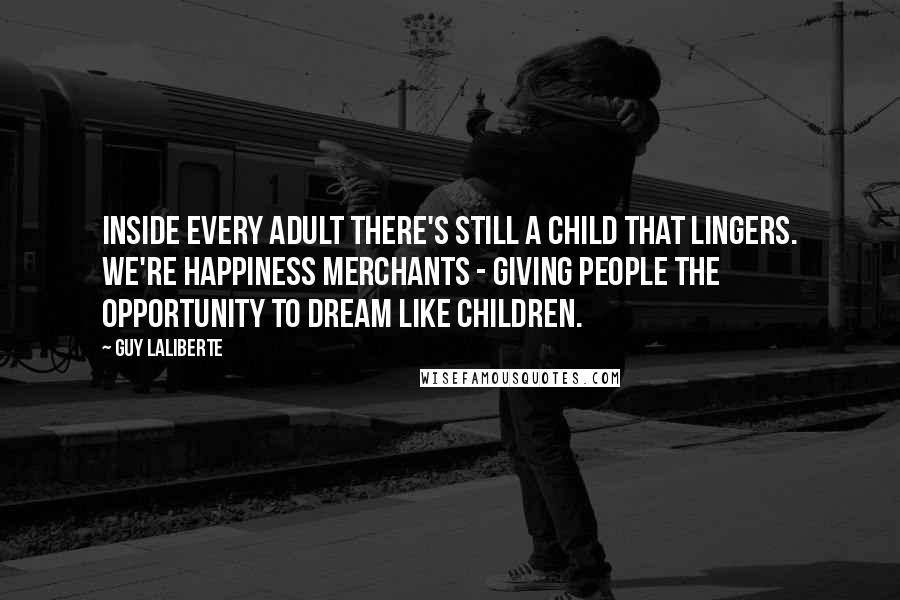 Guy Laliberte Quotes: Inside every adult there's still a child that lingers. We're happiness merchants - giving people the opportunity to dream like children.