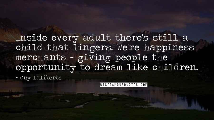 Guy Laliberte Quotes: Inside every adult there's still a child that lingers. We're happiness merchants - giving people the opportunity to dream like children.