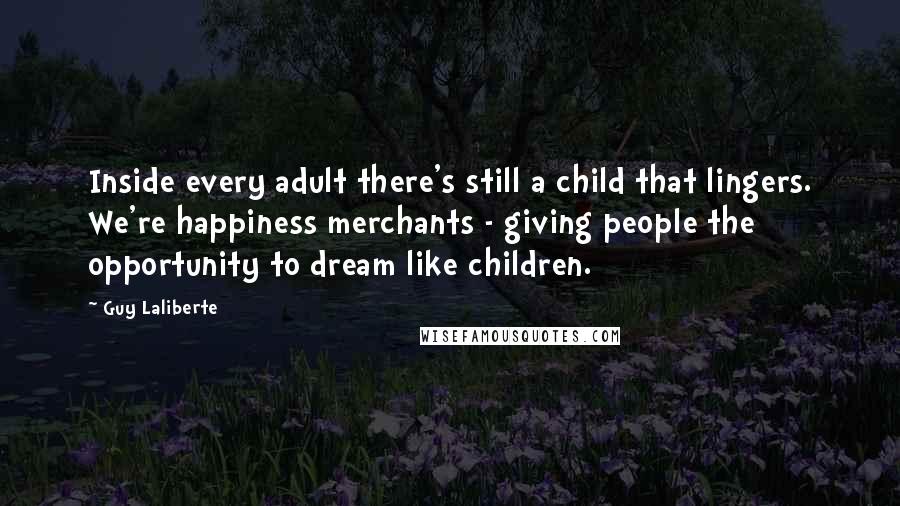 Guy Laliberte Quotes: Inside every adult there's still a child that lingers. We're happiness merchants - giving people the opportunity to dream like children.