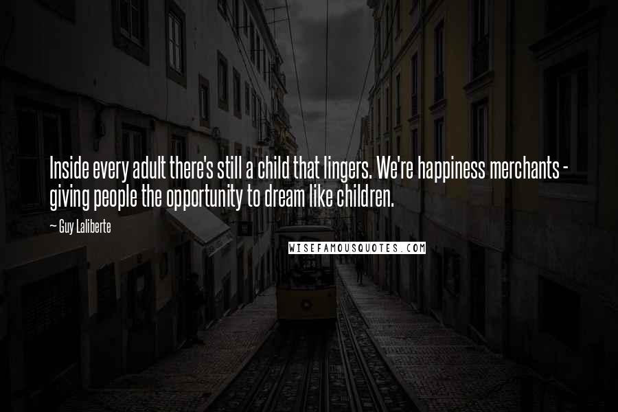 Guy Laliberte Quotes: Inside every adult there's still a child that lingers. We're happiness merchants - giving people the opportunity to dream like children.