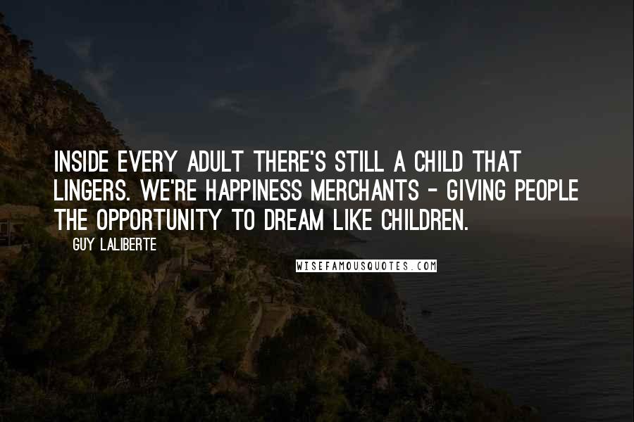 Guy Laliberte Quotes: Inside every adult there's still a child that lingers. We're happiness merchants - giving people the opportunity to dream like children.