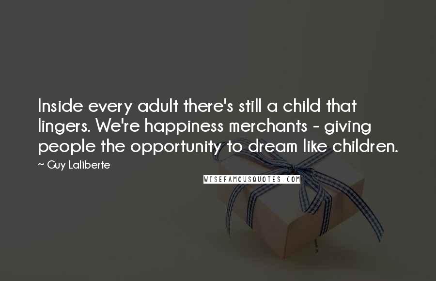 Guy Laliberte Quotes: Inside every adult there's still a child that lingers. We're happiness merchants - giving people the opportunity to dream like children.