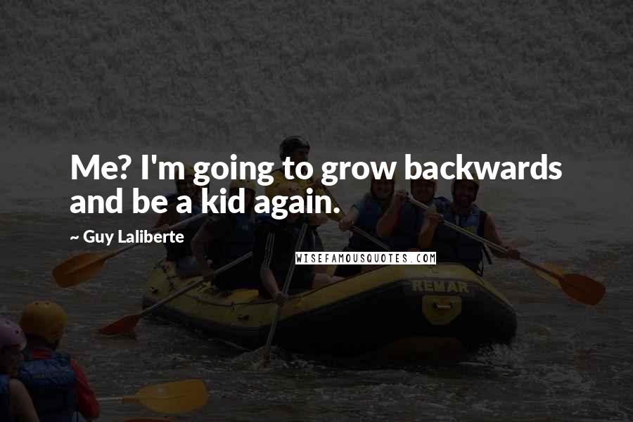 Guy Laliberte Quotes: Me? I'm going to grow backwards and be a kid again.