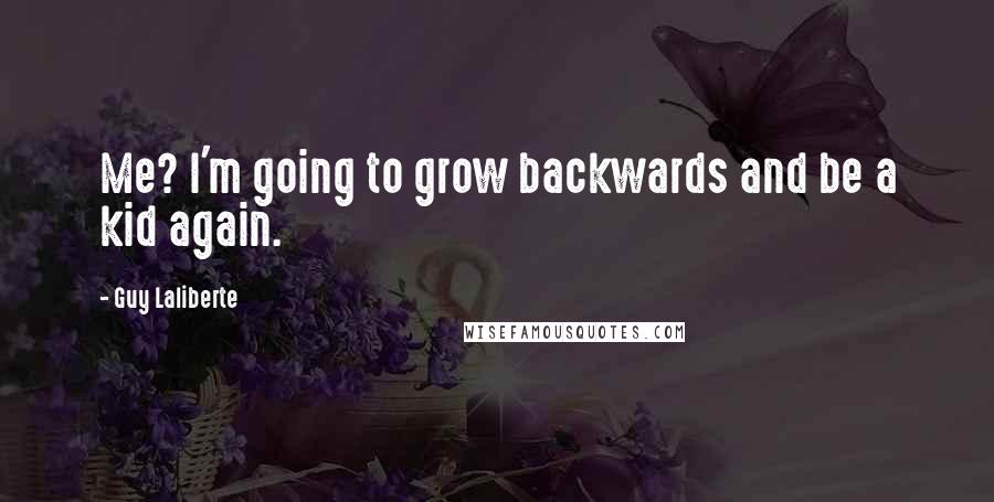 Guy Laliberte Quotes: Me? I'm going to grow backwards and be a kid again.