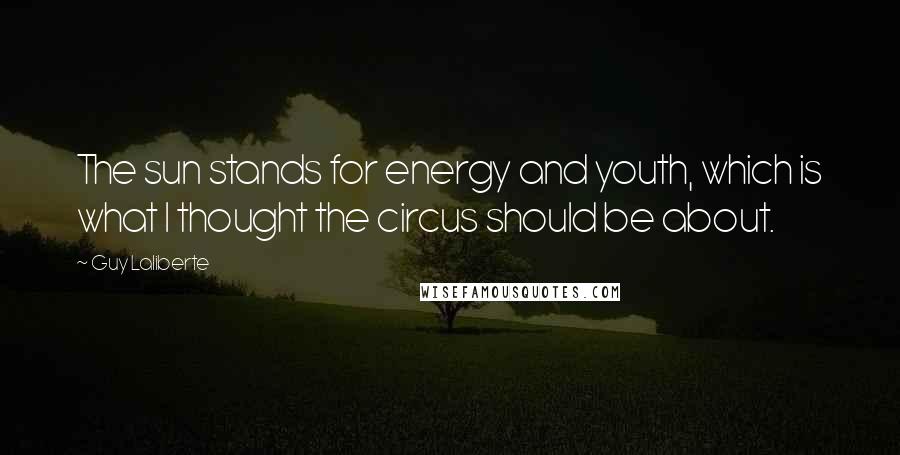 Guy Laliberte Quotes: The sun stands for energy and youth, which is what I thought the circus should be about.