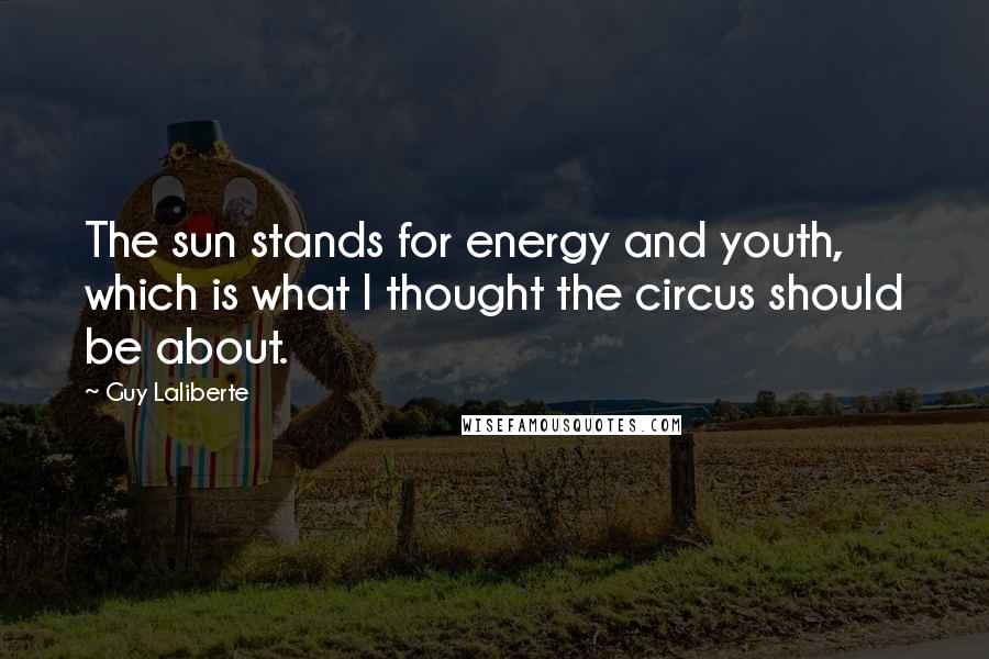 Guy Laliberte Quotes: The sun stands for energy and youth, which is what I thought the circus should be about.