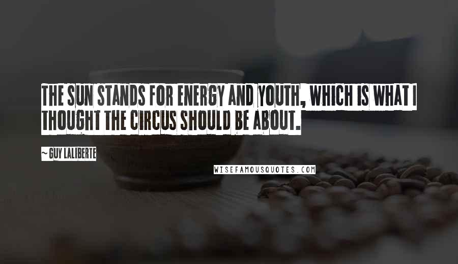 Guy Laliberte Quotes: The sun stands for energy and youth, which is what I thought the circus should be about.