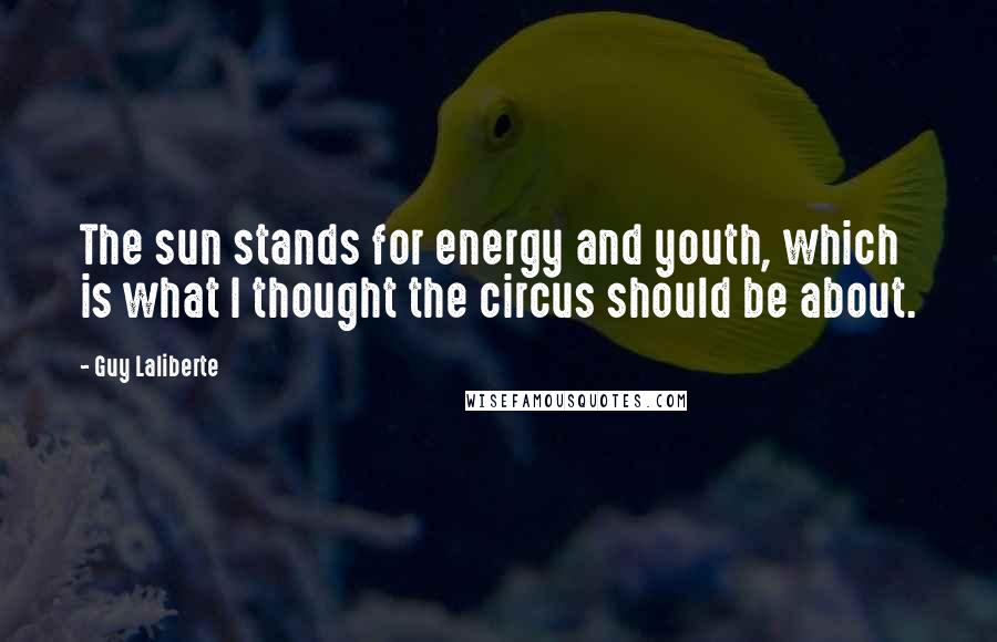 Guy Laliberte Quotes: The sun stands for energy and youth, which is what I thought the circus should be about.