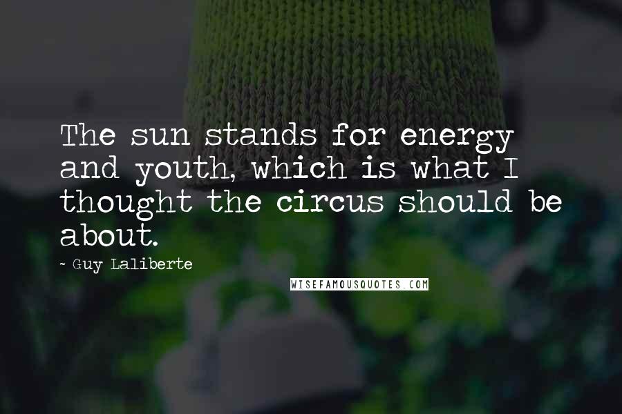 Guy Laliberte Quotes: The sun stands for energy and youth, which is what I thought the circus should be about.