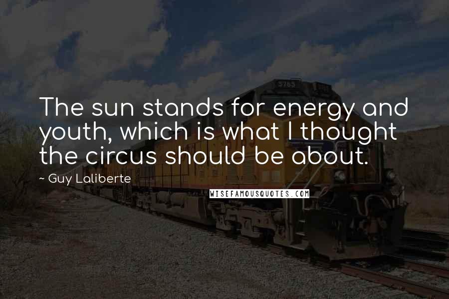 Guy Laliberte Quotes: The sun stands for energy and youth, which is what I thought the circus should be about.