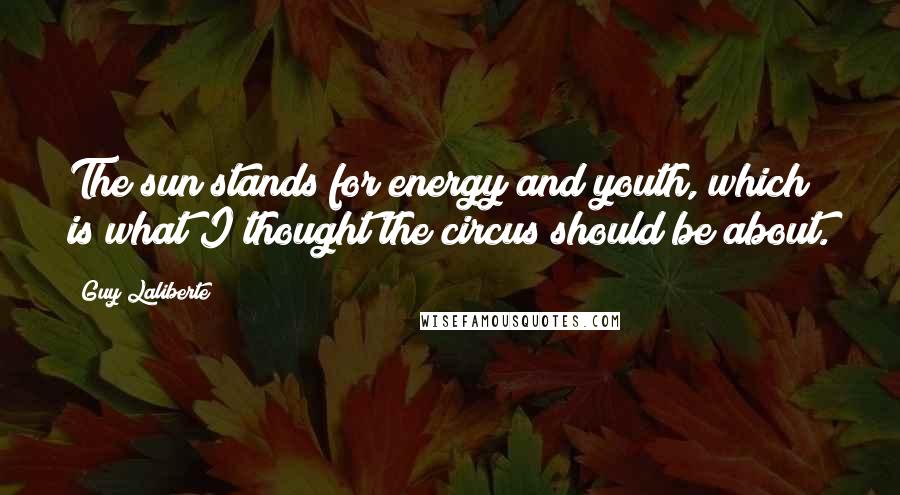 Guy Laliberte Quotes: The sun stands for energy and youth, which is what I thought the circus should be about.